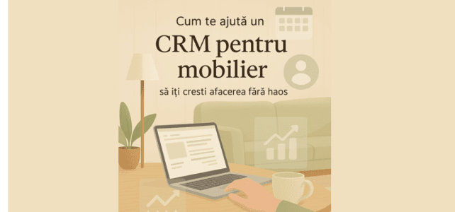 Cum te ajută un CRM pentru mobilier să îți crești afacerea fără haos CRM pentru mobilier